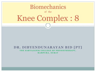 Biomechanics
                   of the


 Knee Complex : 8


DR. DIBYENDUNARAYAN BID [PT]
  THE SARVAJANIK COLLEGE OF PHYSIOTHERAPY,
              RAMPURA, SURAT
 