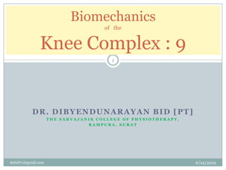 Biomechanics
                                     of the


               Knee Complex : 9
                                       1




           DR. DIBYENDUNARAYAN BID [PT]
                    THE SARVAJANIK COLLEGE OF PHYSIOTHERAPY,
                                RAMPURA, SURAT




dnbid71@gmail.com                                              6/12/2012
 