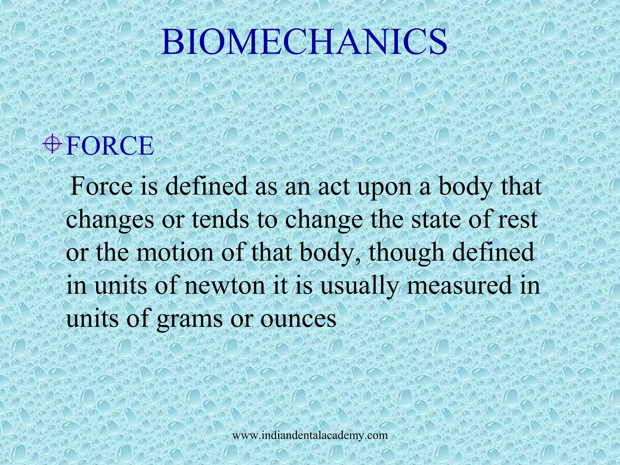 BIOMECHANICS
FORCE
Force is defined as an act upon a body that
changes or tends to change the state of rest
or the motion of that body, though defined
in units of newton it is usually measured in
units of grams or ounces
www.indiandentalacademy.com
 