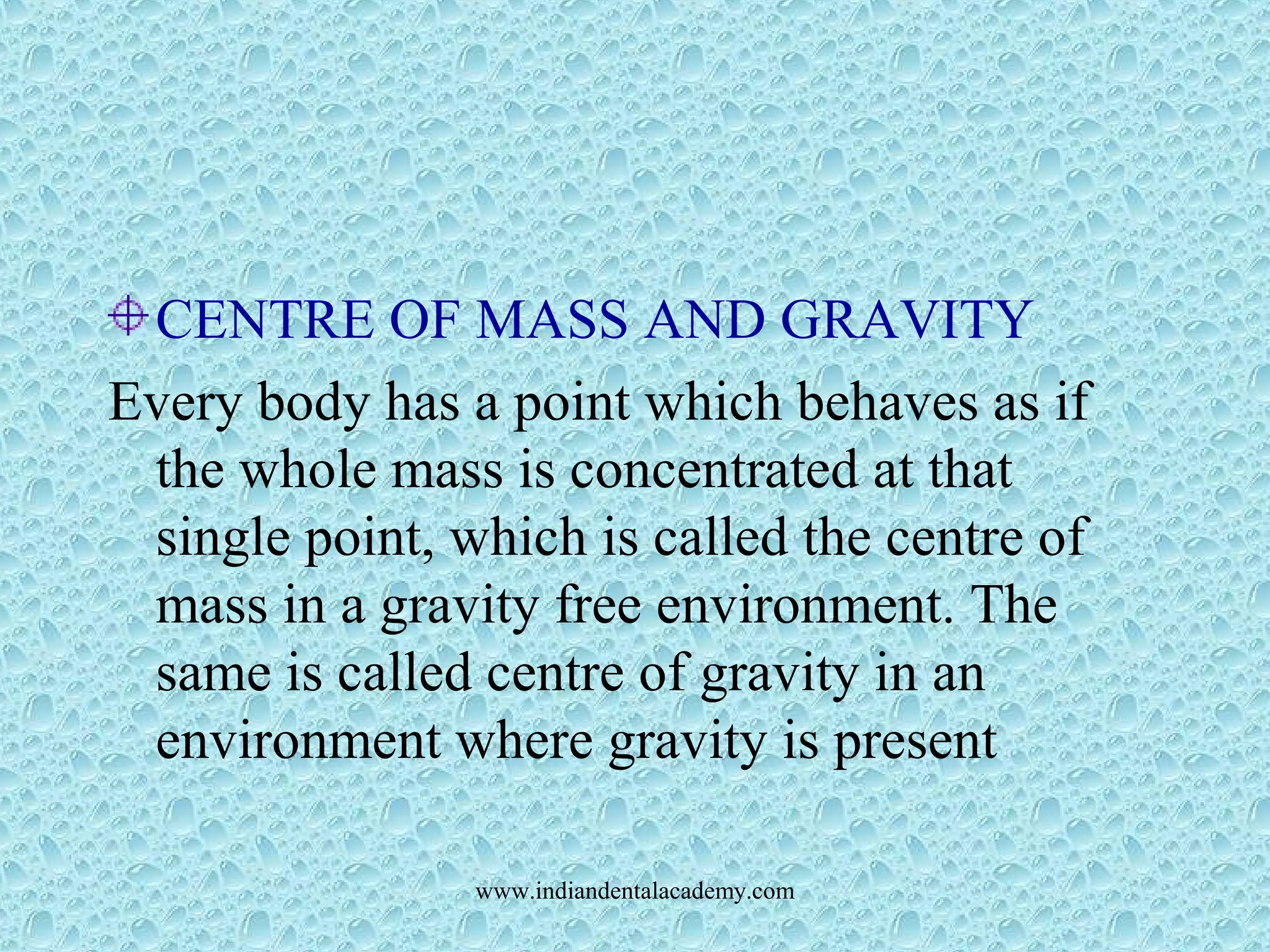 CENTRE OF MASS AND GRAVITY
Every body has a point which behaves as if
the whole mass is concentrated at that
single point, which is called the centre of
mass in a gravity free environment. The
same is called centre of gravity in an
environment where gravity is present
www.indiandentalacademy.com
 