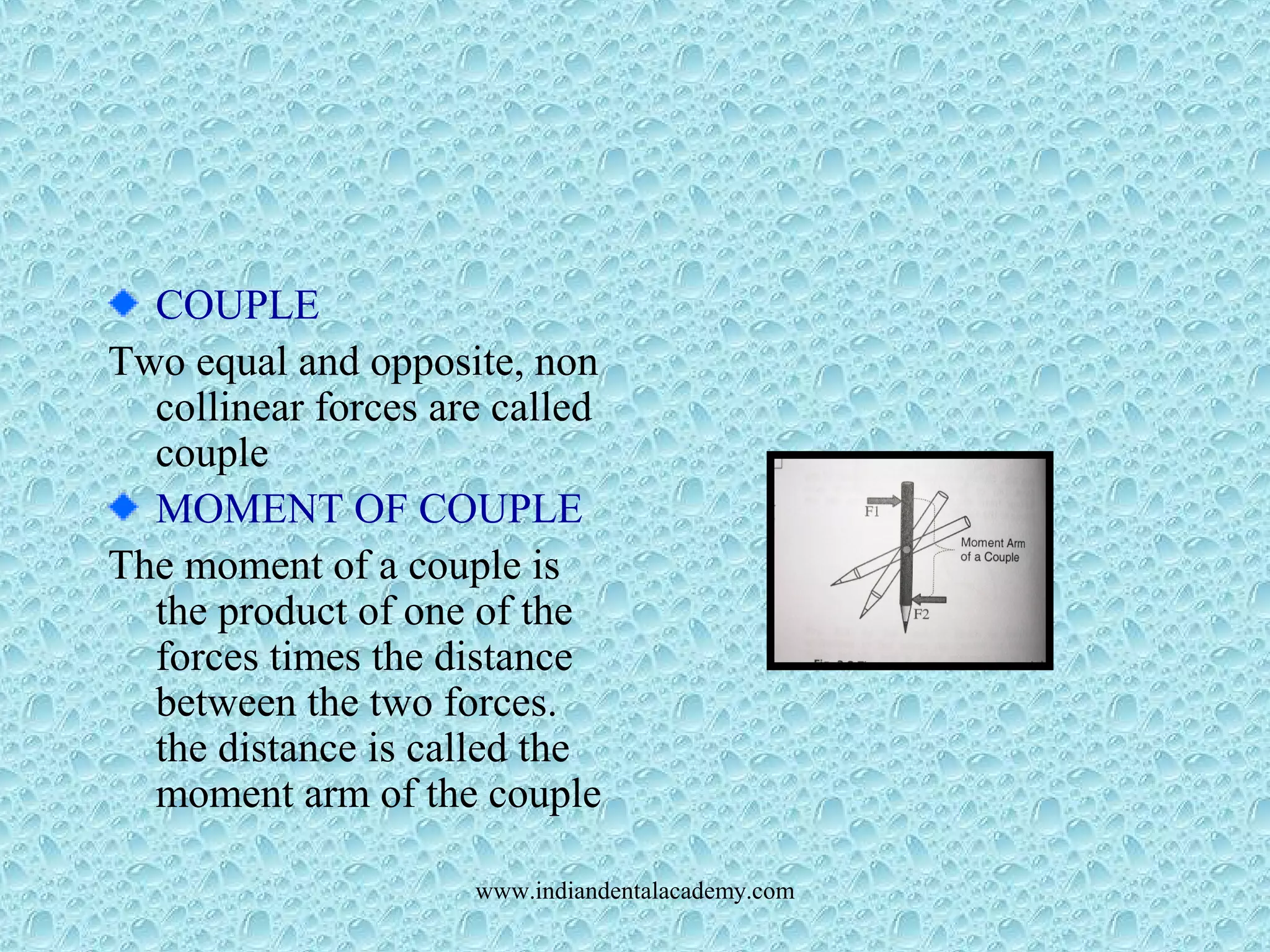 COUPLE
Two equal and opposite, non
collinear forces are called
couple
MOMENT OF COUPLE
The moment of a couple is
the product of one of the
forces times the distance
between the two forces.
the distance is called the
moment arm of the couple
www.indiandentalacademy.com
 