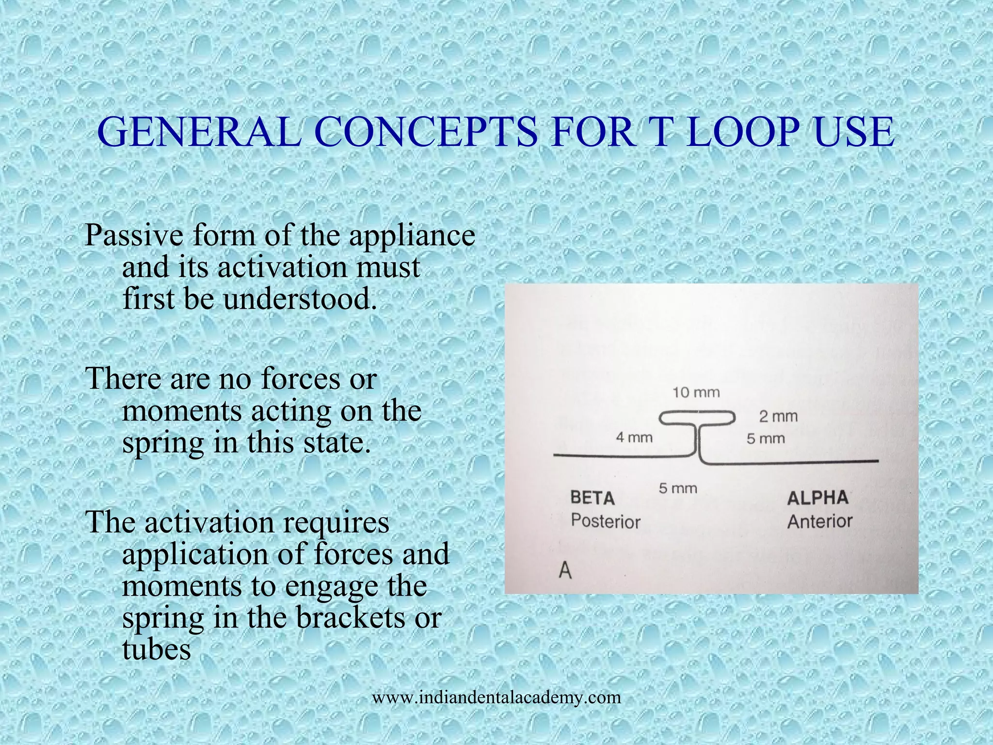 GENERAL CONCEPTS FOR T LOOP USE
Passive form of the appliance
and its activation must
first be understood.
There are no forces or
moments acting on the
spring in this state.
The activation requires
application of forces and
moments to engage the
spring in the brackets or
tubes
www.indiandentalacademy.com
 