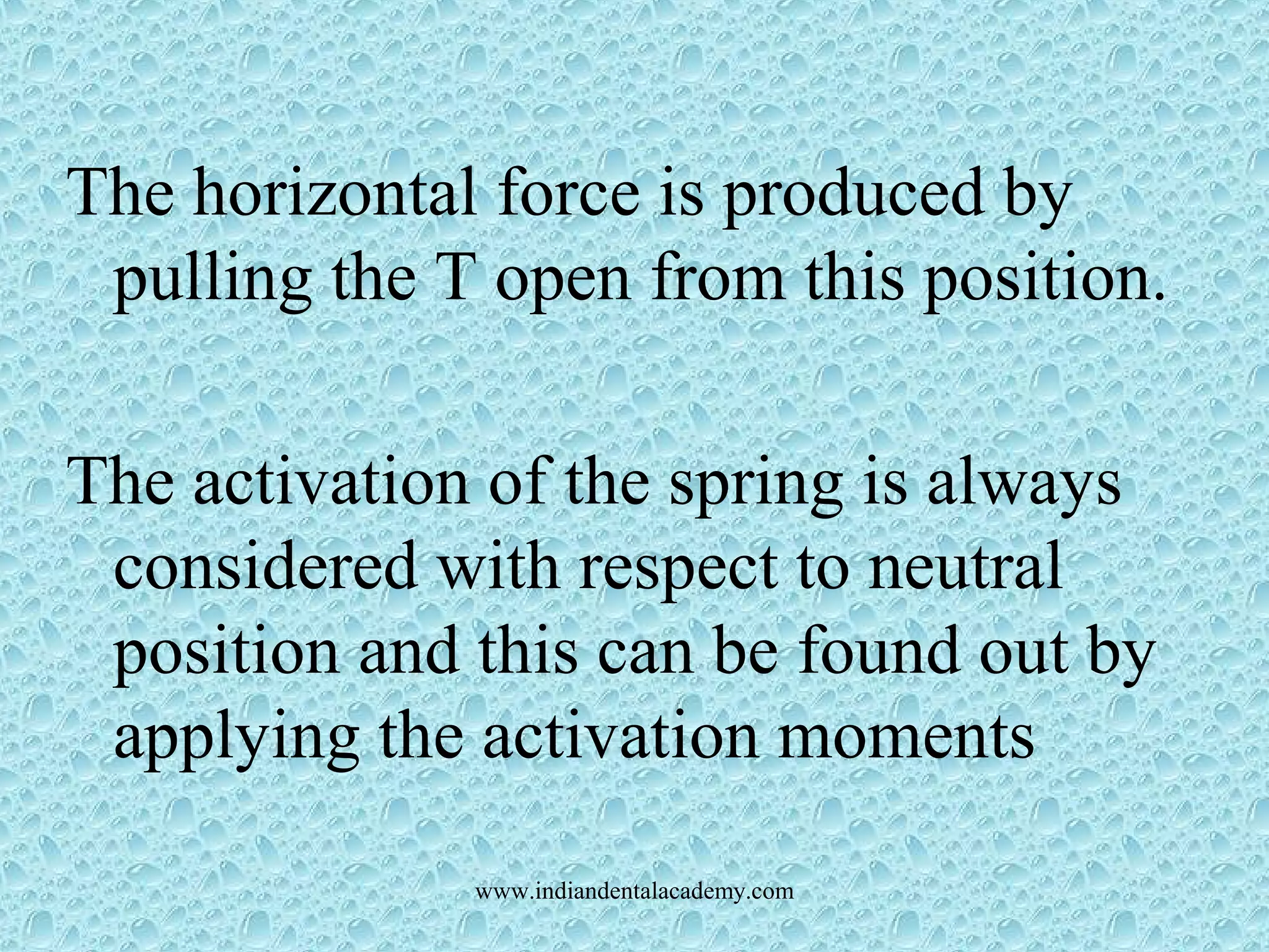 The horizontal force is produced by
pulling the T open from this position.
The activation of the spring is always
considered with respect to neutral
position and this can be found out by
applying the activation moments
www.indiandentalacademy.com
 