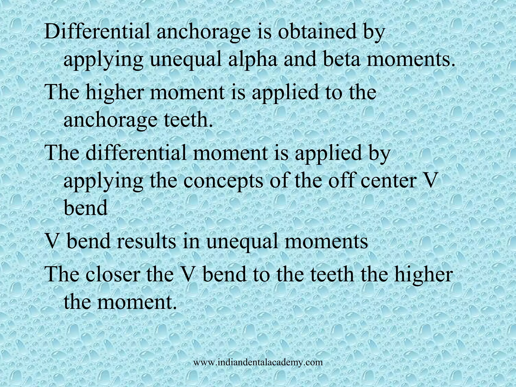 Differential anchorage is obtained by
applying unequal alpha and beta moments.
The higher moment is applied to the
anchorage teeth.
The differential moment is applied by
applying the concepts of the off center V
bend
V bend results in unequal moments
The closer the V bend to the teeth the higher
the moment.
www.indiandentalacademy.com
 