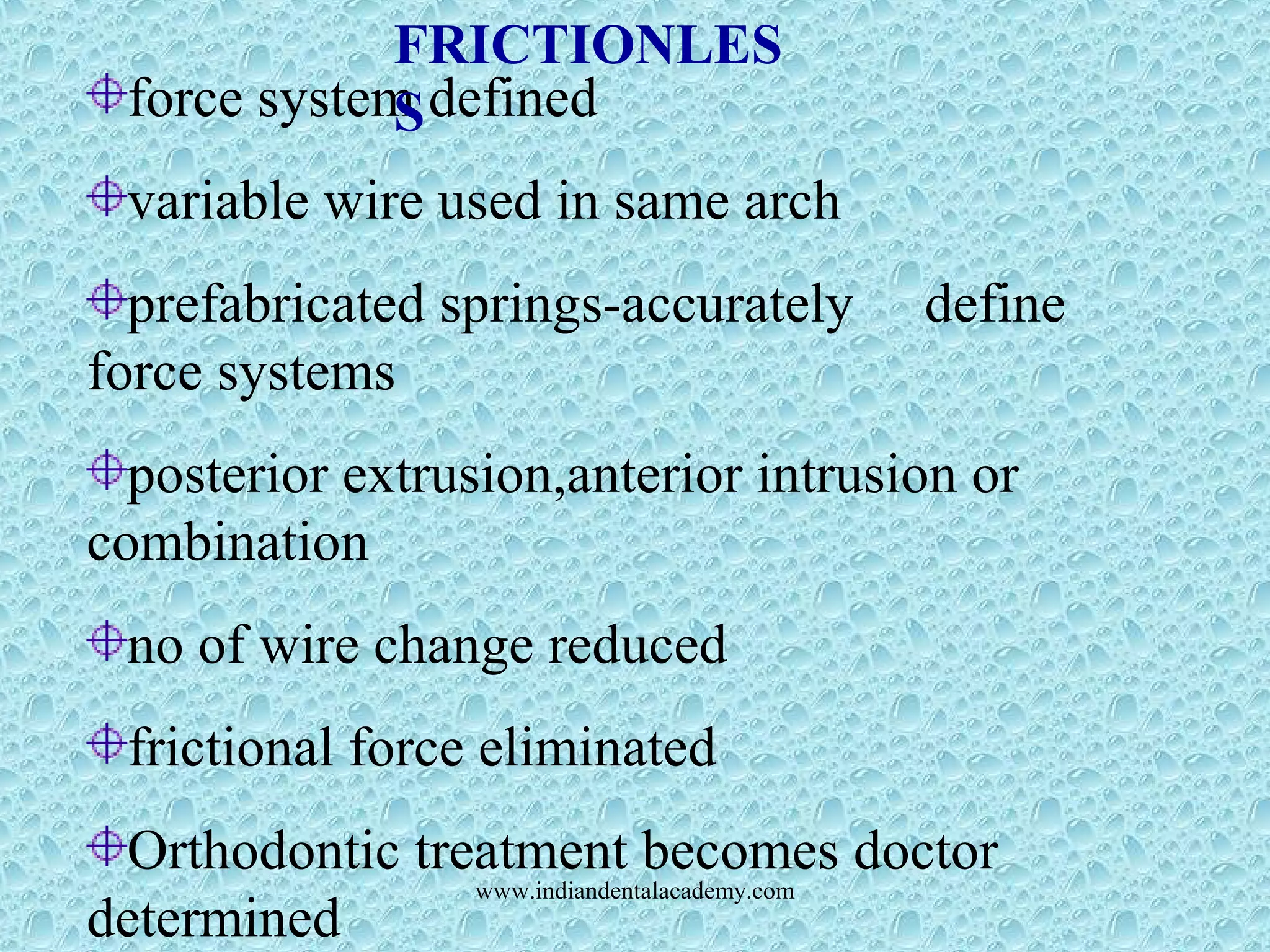 force system defined
variable wire used in same arch
prefabricated springs-accurately define
force systems
posterior extrusion,anterior intrusion or
combination
no of wire change reduced
frictional force eliminated
Orthodontic treatment becomes doctor
determined
FRICTIONLES
S
www.indiandentalacademy.com
 