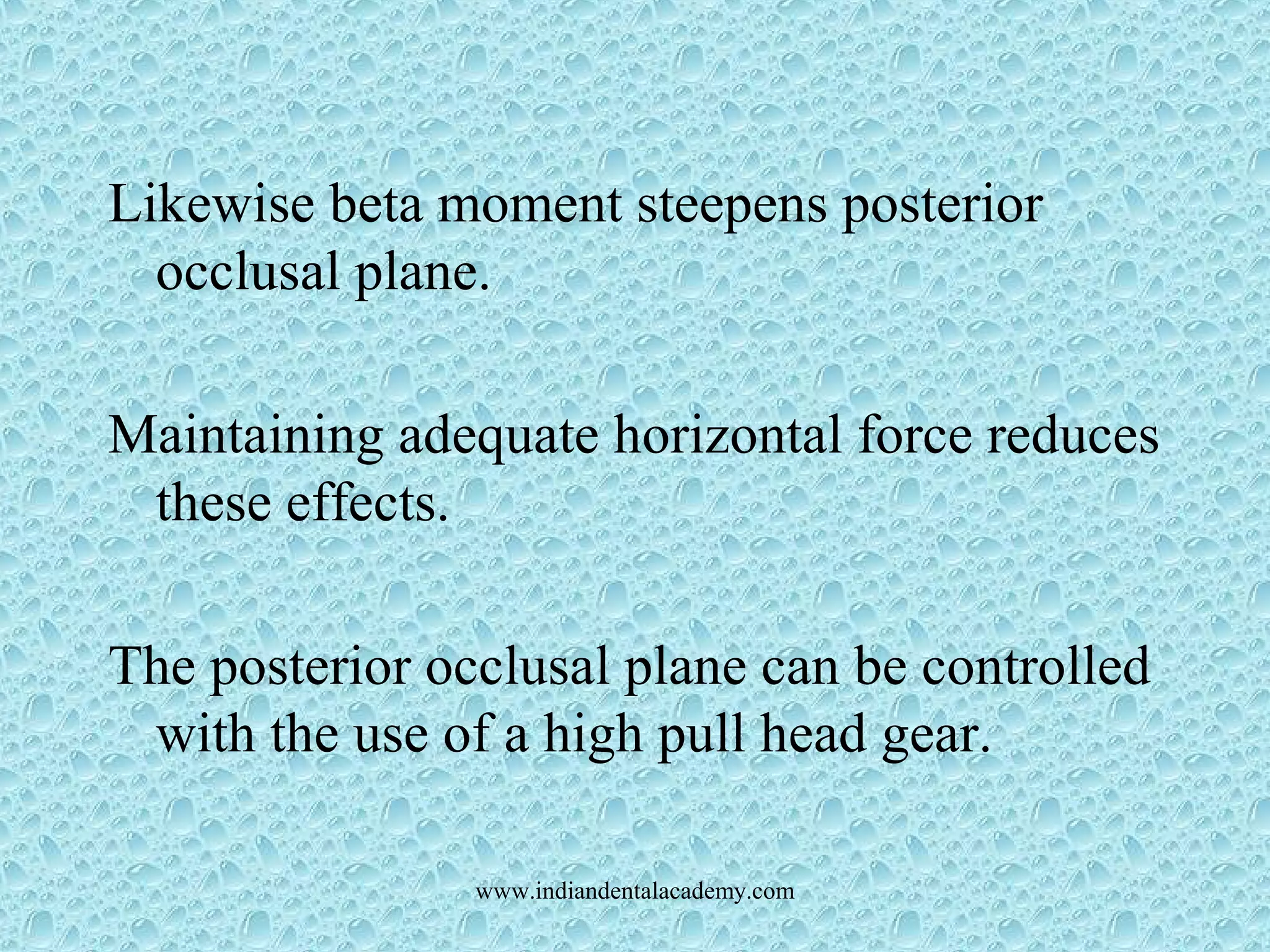Likewise beta moment steepens posterior
occlusal plane.
Maintaining adequate horizontal force reduces
these effects.
The posterior occlusal plane can be controlled
with the use of a high pull head gear.
www.indiandentalacademy.com
 