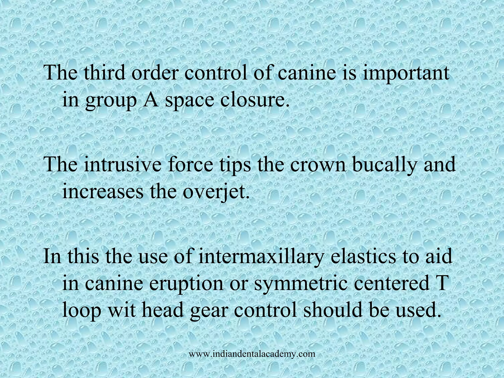 The third order control of canine is important
in group A space closure.
The intrusive force tips the crown bucally and
increases the overjet.
In this the use of intermaxillary elastics to aid
in canine eruption or symmetric centered T
loop wit head gear control should be used.
www.indiandentalacademy.com
 