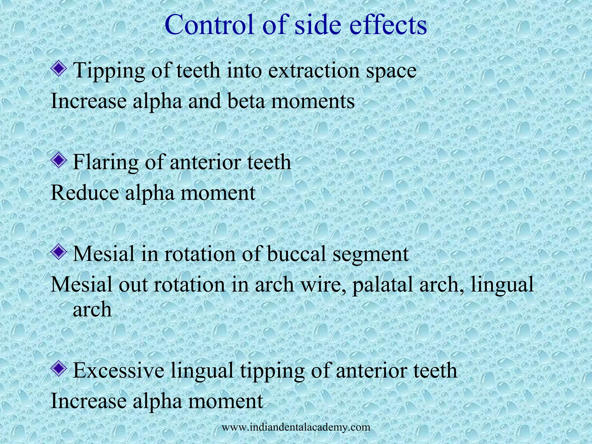 Control of side effects
Tipping of teeth into extraction space
Increase alpha and beta moments
Flaring of anterior teeth
Reduce alpha moment
Mesial in rotation of buccal segment
Mesial out rotation in arch wire, palatal arch, lingual
arch
Excessive lingual tipping of anterior teeth
Increase alpha moment
www.indiandentalacademy.com
 