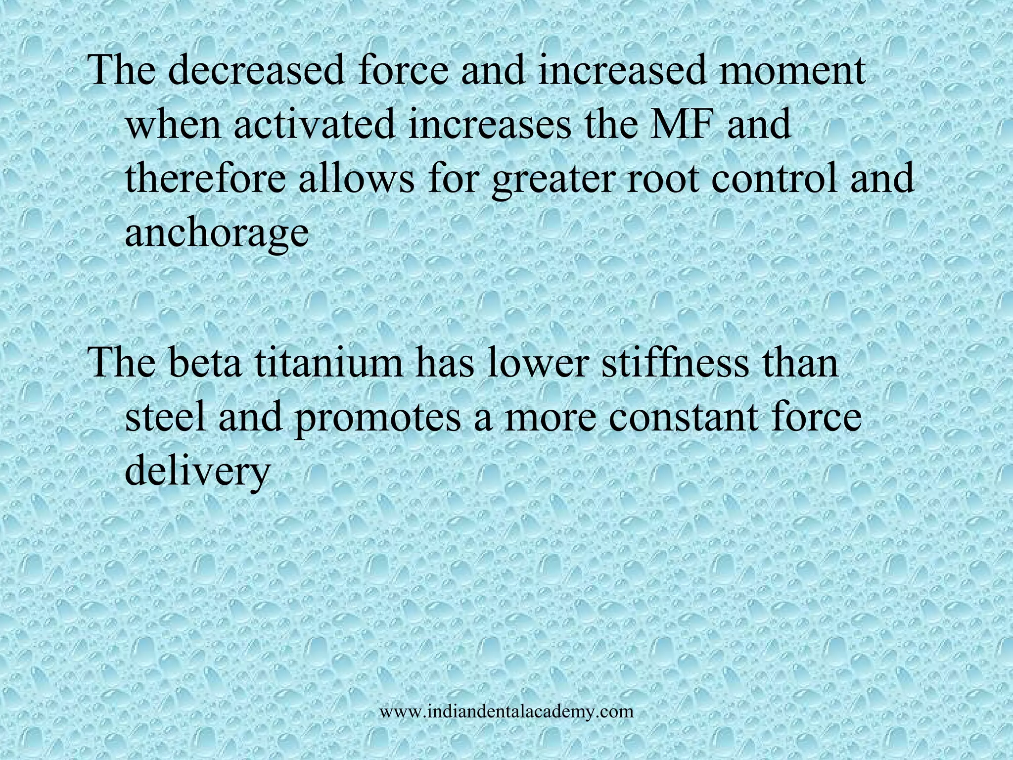 The decreased force and increased moment
when activated increases the MF and
therefore allows for greater root control and
anchorage
The beta titanium has lower stiffness than
steel and promotes a more constant force
delivery
www.indiandentalacademy.com
 