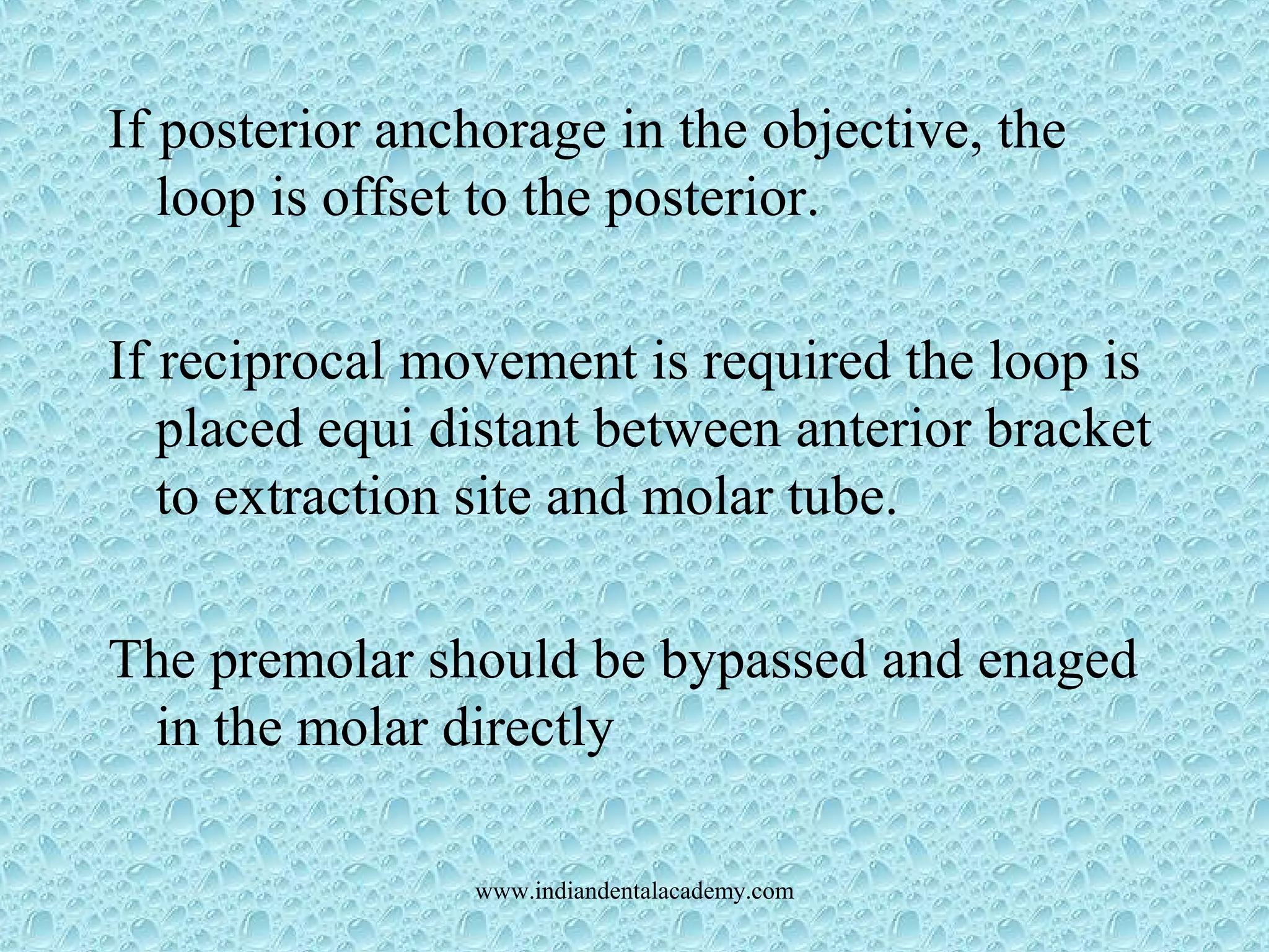 If posterior anchorage in the objective, the
loop is offset to the posterior.
If reciprocal movement is required the loop is
placed equi distant between anterior bracket
to extraction site and molar tube.
The premolar should be bypassed and enaged
in the molar directly
www.indiandentalacademy.com
 