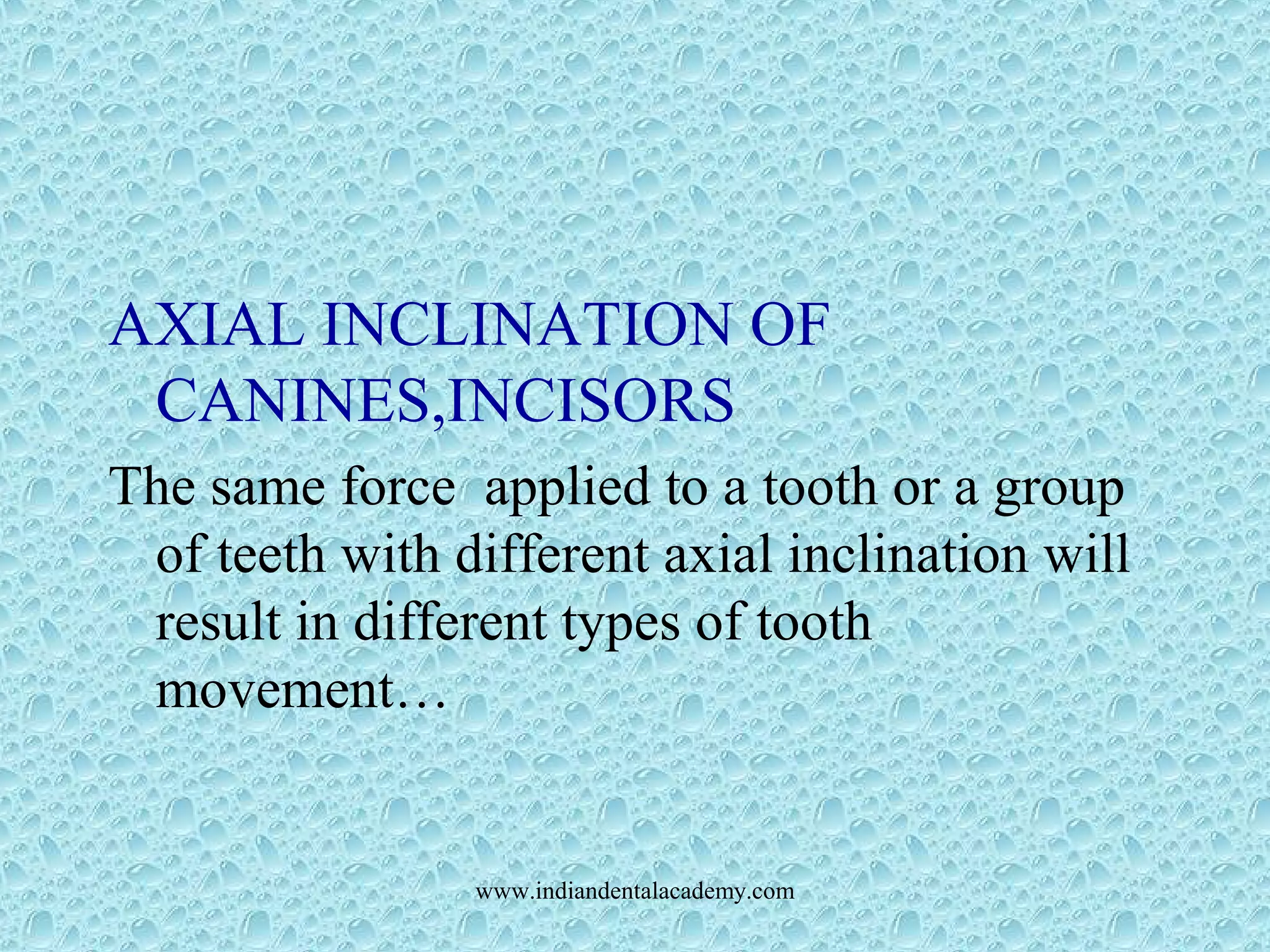 AXIAL INCLINATION OF
CANINES,INCISORS
The same force applied to a tooth or a group
of teeth with different axial inclination will
result in different types of tooth
movement…
www.indiandentalacademy.com
 