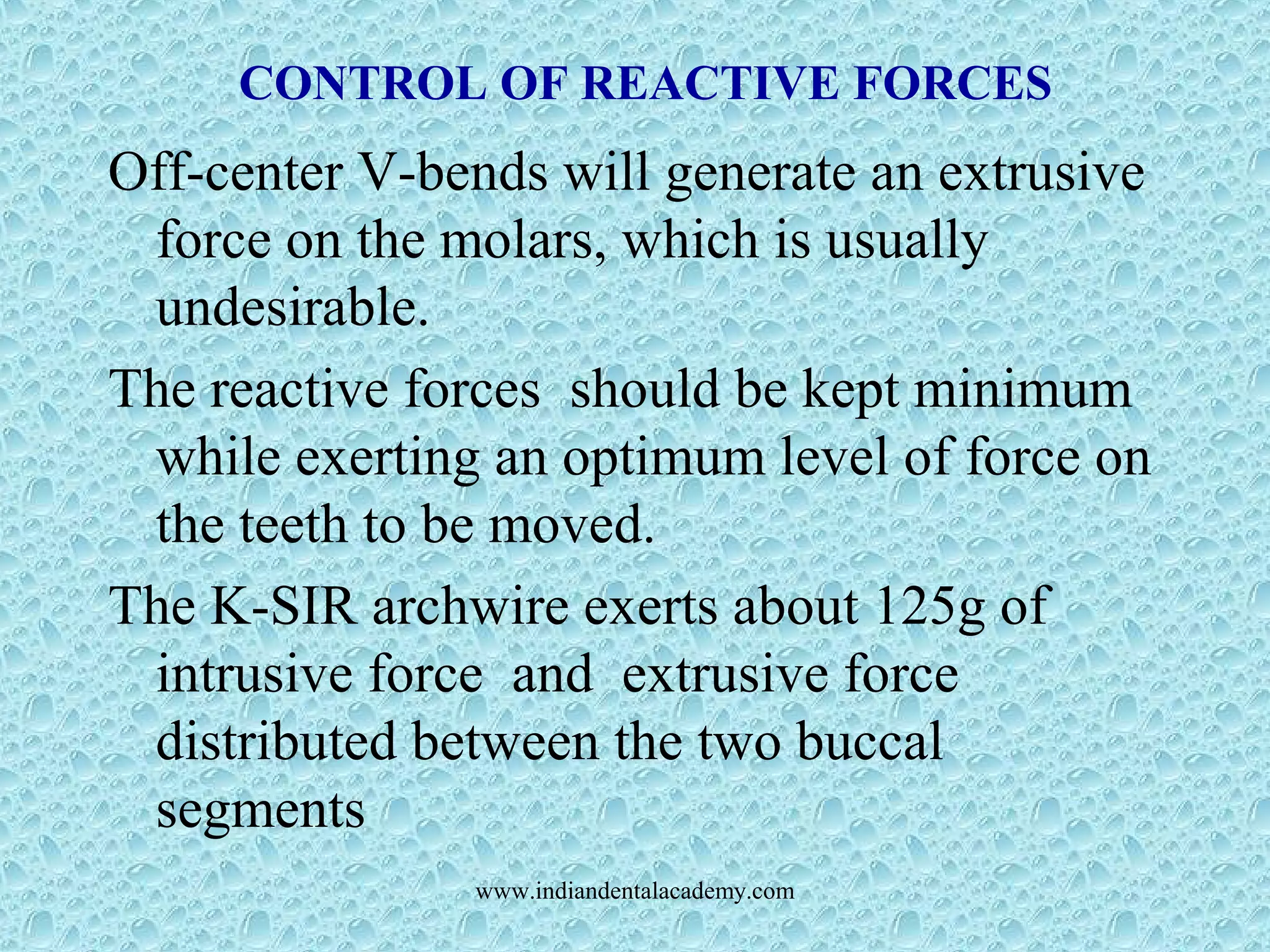 CONTROL OF REACTIVE FORCES
Off-center V-bends will generate an extrusive
force on the molars, which is usually
undesirable.
The reactive forces should be kept minimum
while exerting an optimum level of force on
the teeth to be moved.
The K-SIR archwire exerts about 125g of
intrusive force and extrusive force
distributed between the two buccal
segments
www.indiandentalacademy.com
 
