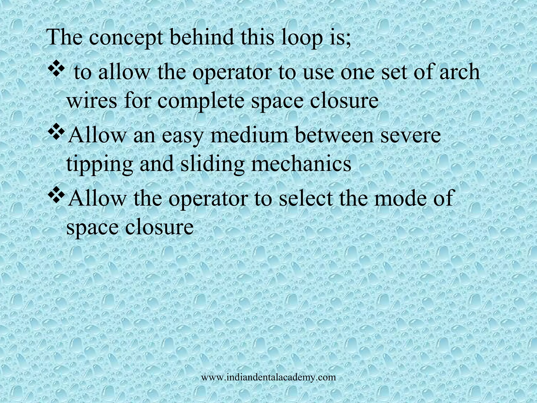 The concept behind this loop is;
 to allow the operator to use one set of arch
wires for complete space closure
Allow an easy medium between severe
tipping and sliding mechanics
Allow the operator to select the mode of
space closure
www.indiandentalacademy.com
 