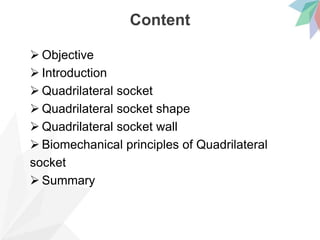 Content
 Objective
 Introduction
 Quadrilateral socket
 Quadrilateral socket shape
 Quadrilateral socket wall
 Biomechanical principles of Quadrilateral
socket
 Summary
 