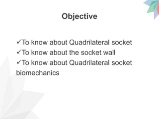 Objective
To know about Quadrilateral socket
To know about the socket wall
To know about Quadrilateral socket
biomechanics
 