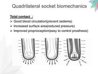 Quadrilateral socket biomechanics
Total contact :
 Good blood circulation(prevent oedema)
 Increased surface area(reduced pressure)
 Improved proprioception(easy to control prosthesis)
 