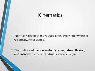 Kinematics
• Normally, the neck moves 600 times every hour whether
we are awake or asleep.
• The motions of flexion and extension, lateral flexion,
and rotation are permitted in the cervical region.
 