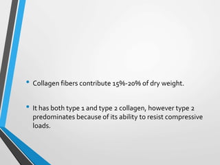 • Collagen fibers contribute 15%-20% of dry weight.
• It has both type 1 and type 2 collagen, however type 2
predominates because of its ability to resist compressive
loads.
 