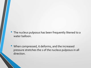 • The nucleus pulposus has been frequently likened to a
water balloon.
• When compressed, it deforms, and the increased
pressure stretches the s of the nucleus pulposus in all
direction.
 
