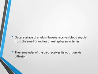 • Outer surface of anulus fibrosus receives blood supply
from the small branches of metaphyseal arteries.
• The remainder of the disc receives its nutrition via
diffusion.
 