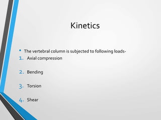Kinetics
• The vertebral column is subjected to following loads-
1. Axial compression
2. Bending
3. Torsion
4. Shear
 