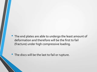 • The end plates are able to undergo the least amount of
deformation and therefore will be the first to fail
(fracture) under high compressive loading.
• The discs will be the last to fail or rupture.
 