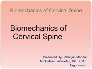 Biomechanics of Cervical Spine
Biomechanics of
Cervical Spine
Presented By-Debanjan Mondal
MPT(Musculoskeletal), BPT, CMT,
Ergonomist.
 
