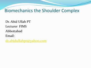 Biomechanics the Shoulder Complex
Dr. Abid Ullah PT
Lecturer FIMS
Abbottabad
Email:
dr.abidullahpt@yahoo.com
 