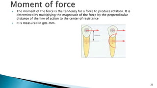  The moment of the force is the tendency for a force to produce rotation. It is
determined by multiplying the magnitude of the force by the perpendicular
distance of the line of action to the center of resistance
 It is measured in gm-mm.
23
 