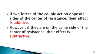  If two forces of the couple act on opposite
sides of the center of resistance, their effect
is additive.
 However, if they are on the same side of the
center of resistance, their effect is
subtractive.
25
 