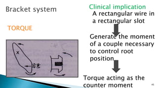 TORQUE
A rectangular wire in
a rectangular slot
Generate the moment
of a couple necessary
to control root
position
Torque acting as the
counter moment
Bracket system Clinical implication
45
 