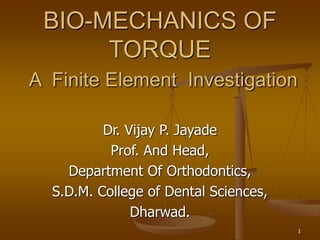 1
BIO-MECHANICS OF
TORQUE
A Finite Element Investigation
Dr. Vijay P. Jayade
Prof. And Head,
Department Of Orthodontics,
S.D.M. College of Dental Sciences,
Dharwad.
 