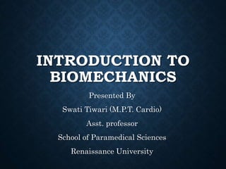 INTRODUCTION TO
BIOMECHANICS
Presented By
Swati Tiwari (M.P.T. Cardio)
Asst. professor
School of Paramedical Sciences
Renaissance University
 