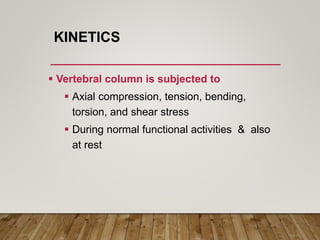 KINETICS
 Vertebral column is subjected to
 Axial compression, tension, bending,
torsion, and shear stress
 During normal functional activities & also
at rest
 