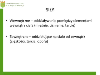 SIŁYSIŁY
• Wewnętrzne – oddziaływanie pomiędzy elementami
wewnątrz ciała (mięśnie, ciśnienie, tarcie)
• Zewnętrzne – oddziałujące na ciało od zewnątrz
(ciężkości, tarcia, oporu)
 
