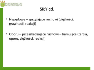 SIŁY cd.SIŁY cd.
• Napędowe – sprzyjające ruchowi (ciężkości,
grawitacji, reakcji)
• Oporu – przeszkadzające ruchowi – hamujące (tarcia,
oporu, ciężkości, reakcji)
 
