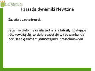 I zasada dynamiki NewtonaI zasada dynamiki Newtona
Zasada bezwładności.
Jeżeli na ciało nie działa żadna siła lub siły działające
równoważą się, to ciało pozostaje w spoczynku lub
porusza się ruchem jednostajnym prostoliniowym.
 