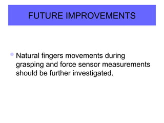 FUTURE IMPROVEMENTS
Natural fingers movements during
grasping and force sensor measurements
should be further investigated.
 