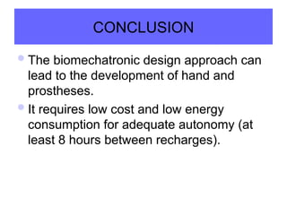 CONCLUSION
The biomechatronic design approach can
lead to the development of hand and
prostheses.
It requires low cost and low energy
consumption for adequate autonomy (at
least 8 hours between recharges).
 
