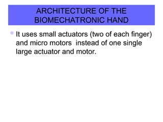 ARCHITECTURE OF THE
BIOMECHATRONIC HAND
It uses small actuators (two of each finger)
and micro motors instead of one single
large actuator and motor.
 
