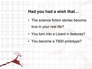 Had you had a wish that… The science fiction stories become true in your real life? You turn into a Lizard in features? You become a T600 prototype? 