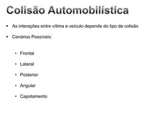  As interações entre vítima e veículo depende do tipo de colisão

 Cenários Possíveis:


    • Frontal

    • Lateral

    • Posterior

    • Angular

    • Capotamento
 