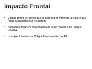  Colisão contra um objeto que se encontra na frente do veículo, o que
  reduz subitamente sua velocidade

 Necessário levar em consideração as lei de Newton e da Energia
  Cinética

 Exemplo: Indivíduo de 70 kg sofrendo colisão frontal
 