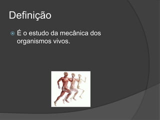 Definição
 É o estudo da mecânica dos
organismos vivos.
 
