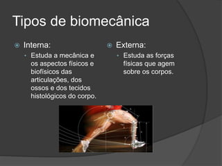 Tipos de biomecânica
 Interna:
• Estuda a mecânica e
os aspectos físicos e
biofísicos das
articulações, dos
ossos e dos tecidos
histológicos do corpo.
 Externa:
• Estuda as forças
físicas que agem
sobre os corpos.
 