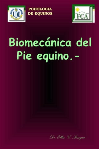 PODOLOGIA
DE EQUINOS
Biomecánica del
Pie equino.-
 
Dr. Elbio C. Pereyra
 