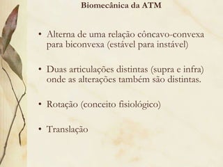 Alterna de uma relação côncavo-convexa para biconvexa (estável para instável) Duas articulações distintas (supra e infra) onde as alterações também são distintas. Rotação (conceito fisiológico) Translação Biomecânica da ATM 