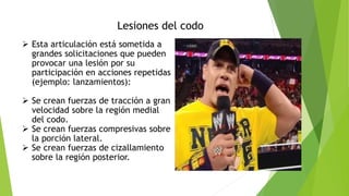 Lesiones del codo
 Esta articulación está sometida a
grandes solicitaciones que pueden
provocar una lesión por su
participación en acciones repetidas
(ejemplo: lanzamientos):
 Se crean fuerzas de tracción a gran
velocidad sobre la región medial
del codo.
 Se crean fuerzas compresivas sobre
la porción lateral.
 Se crean fuerzas de cizallamiento
sobre la región posterior.
 