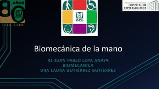 Biomecánica de la mano
R1 JUAN PABLO LOYA ANAYA
BIOMECANICA
DRA LAURA GUTIÉRREZ GUTIÉRREZ
 