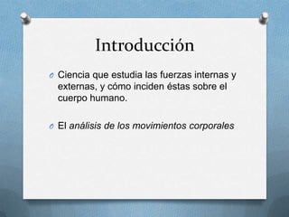 Introducción
O Ciencia que estudia las fuerzas internas y
  externas, y cómo inciden éstas sobre el
  cuerpo humano.

O El análisis de los movimientos corporales
 